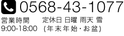 0568-43-1077営業時間 9:00-18:00定休日 日曜 雨天 雪 (年末年始・お盆)